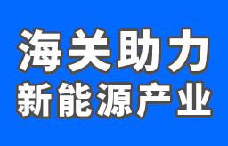 海关助力新能源产业步入“快车道”